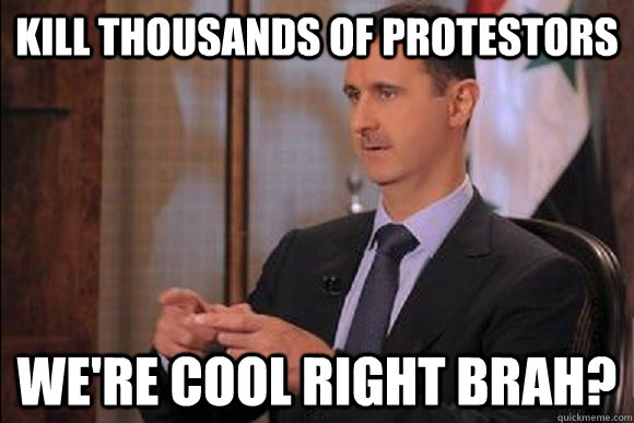 kill thousands of protestors we're cool right brah? - kill thousands of protestors we're cool right brah?  Slick Assad
