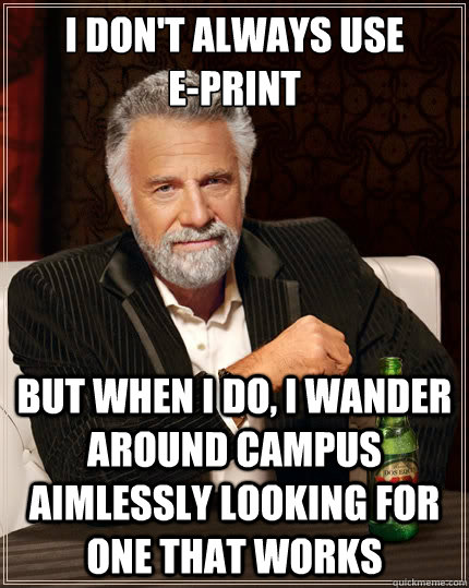 I don't always use
E-print but when I do, I wander around campus aimlessly looking for one that works  The Most Interesting Man In The World