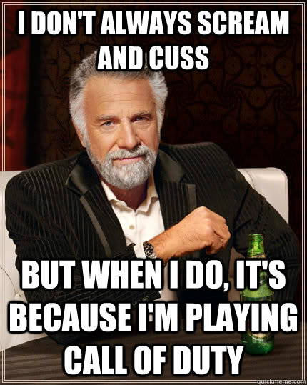 I don't always scream and cuss but when I do, it's because I'm playing Call of Duty  The Most Interesting Man In The World