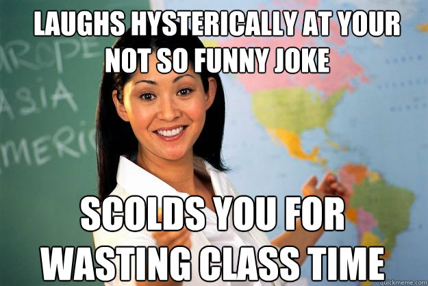 laughs hysterically at your not so funny joke scolds you for wasting class time  Unhelpful High School Teacher