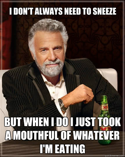 I don't always need to sneeze but when i do I just took a mouthful of whatever i'M EATING  The Most Interesting Man In The World