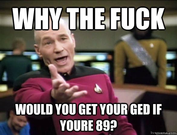 Why the fuck would you get your GED if youre 89?  Annoyed Picard HD
