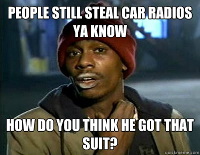 People still steal car radios ya know How do you think he got that suit? - People still steal car radios ya know How do you think he got that suit?  Tyrone Biggums