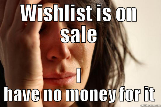 WISHLIST IS ON SALE I HAVE NO MONEY FOR IT First World Problems