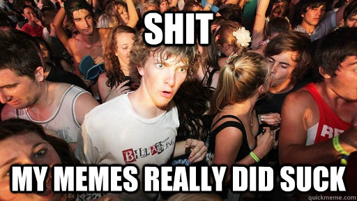shit my memes really did suck  Sudden Clarity Clarence