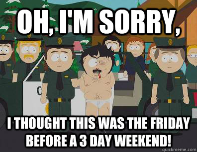 Oh, I'm sorry, i thought this was the friday before a 3 day weekend!  