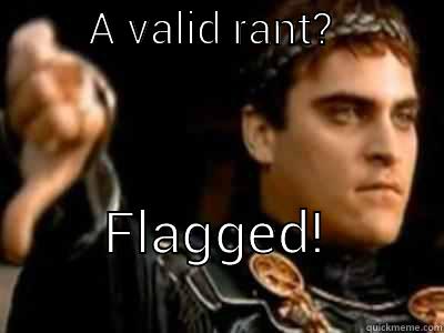         A VALID RANT?              FLAGGED!                Downvoting Roman