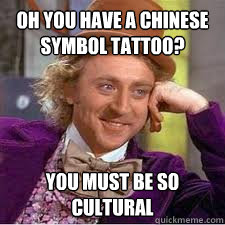 Oh you have a cHINESE SYMBOL TATTOO? You must be so cultural - Oh you have a cHINESE SYMBOL TATTOO? You must be so cultural  WILLY WONKA SARCASM