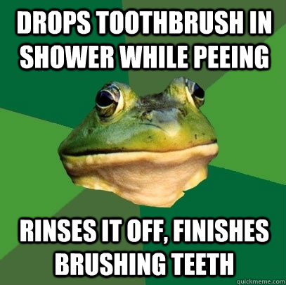 Drops toothbrush in shower while peeing rinses it off, finishes brushing teeth   Foul Bachelor Frog