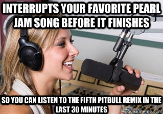 Interrupts your favorite Pearl Jam Song before it finishes So you can listen to the fifth Pitbull remix in the last 30 minutes  scumbag radio dj