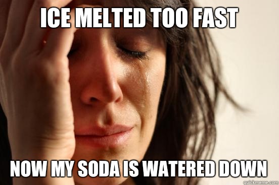 Ice melted too fast Now my soda is watered down   First World Problems