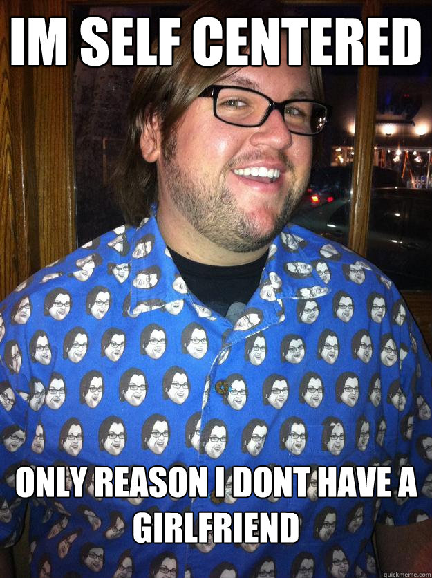im self centered only reason i dont have a girlfriend  Happy Forever Alone