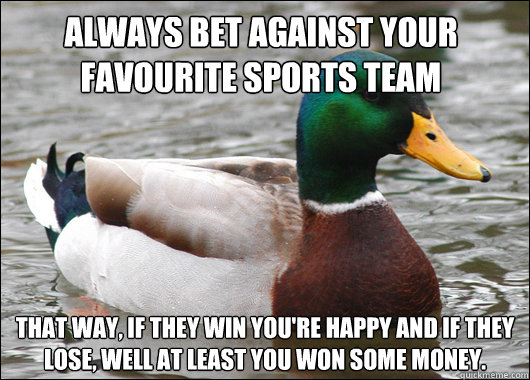 Always bet against your favourite sports team That way, if they win you're happy and if they lose, well at least you won some money. - Always bet against your favourite sports team That way, if they win you're happy and if they lose, well at least you won some money.  Actual Advice Mallard
