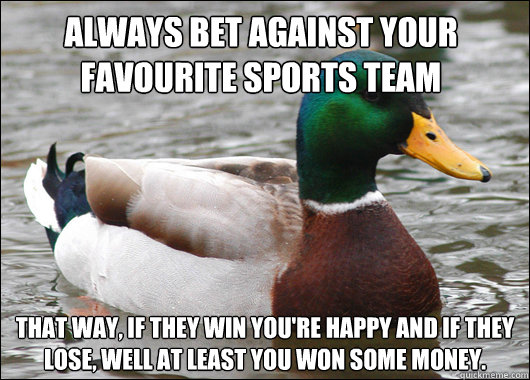 Always bet against your favourite sports team That way, if they win you're happy and if they lose, well at least you won some money.  Actual Advice Mallard