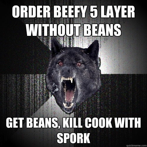 Order Beefy 5 Layer without beans Get Beans, kill cook with spork  Insanity Wolf