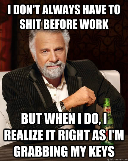 I don't always have to shit before work but when I do, I realize it right as I'm grabbing my keys  The Most Interesting Man In The World