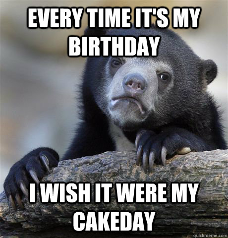 Every time it's my birthday I wish it were my cakeday  Confession Bear