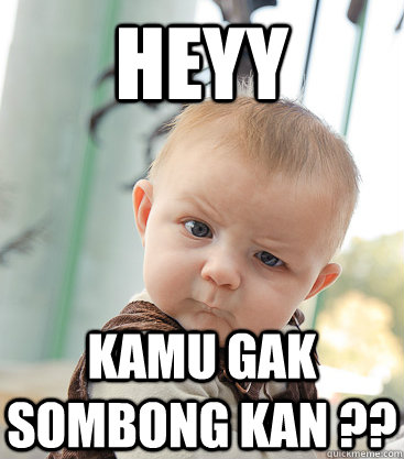 HEYY KAMU GAK SOMBONG KAN ??  skeptical baby