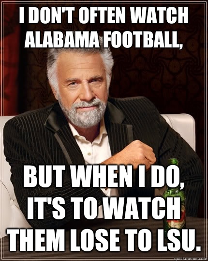 I don't often watch Alabama football, but when I do, it's to watch them lose to LSU.  The Most Interesting Man In The World