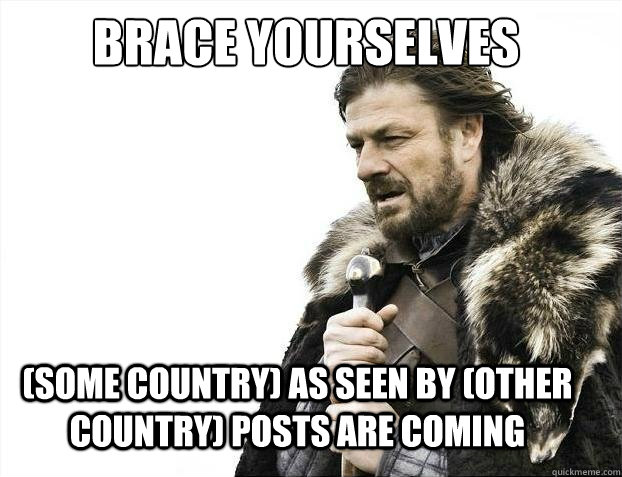 Brace yourselves
 (some country) as seen by (other country) posts are coming  