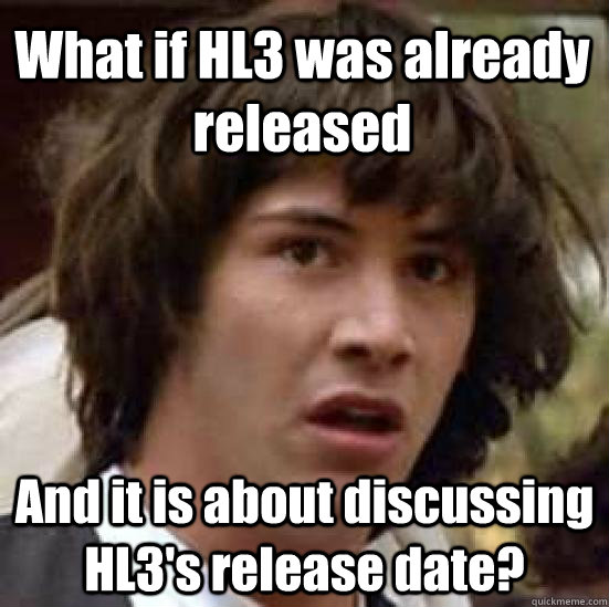 What if HL3 was already released And it is about discussing HL3's release date?  conspiracy keanu