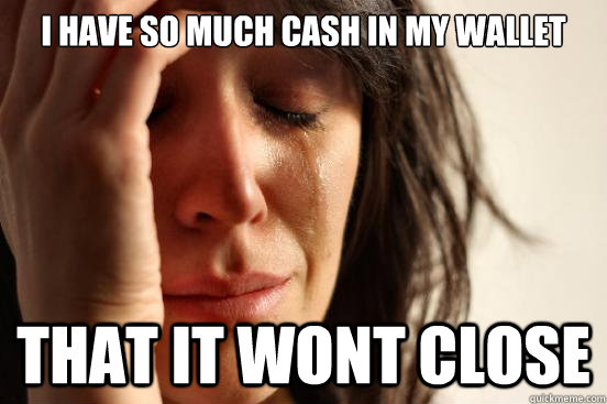 i have so much cash in my wallet that it wont close  First World Problems