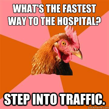 What's the fastest way to the hospital? step into traffic.  Anti-Joke Chicken