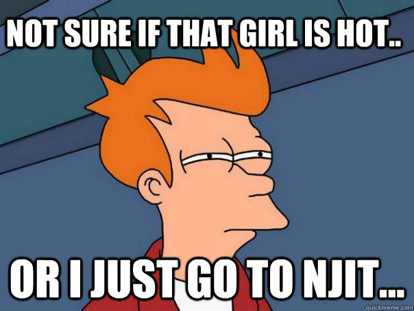 Not sure if that girl is hot.. Or I just go to NJIT...  Futurama Fry