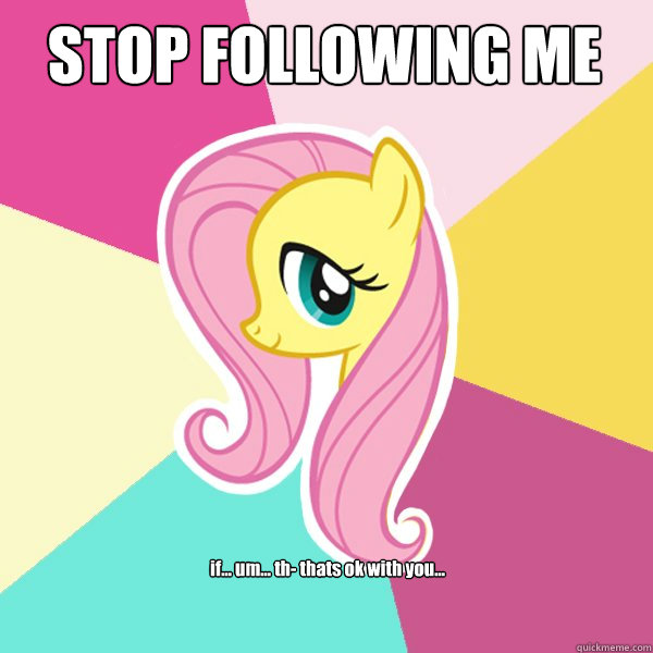 STOP FOLLOWING ME if... um... th- thats ok with you...  