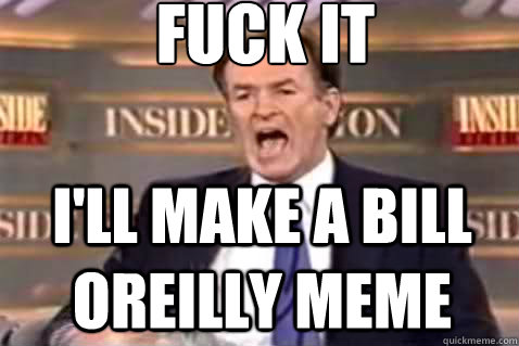 fuck it I'll make a Bill Oreilly Meme  Fuck It Bill OReilly