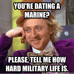 You're dating a Marine? Please, tell me how hard military life is.  Condescending Wonka