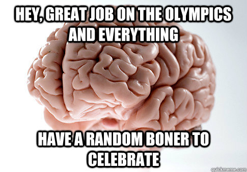 Hey, great job on the Olympics and everything Have a random boner to celebrate  Scumbag Brain