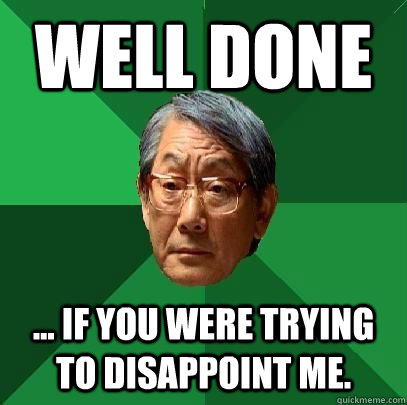 well done ... if you were trying to disappoint me. - well done ... if you were trying to disappoint me.  High Expectations Asian Father