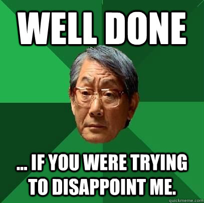 well done ... if you were trying to disappoint me.  High Expectations Asian Father