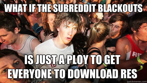 What if the subreddit blackouts Is just a ploy to get everyone to download RES  Sudden Clarity Clarence