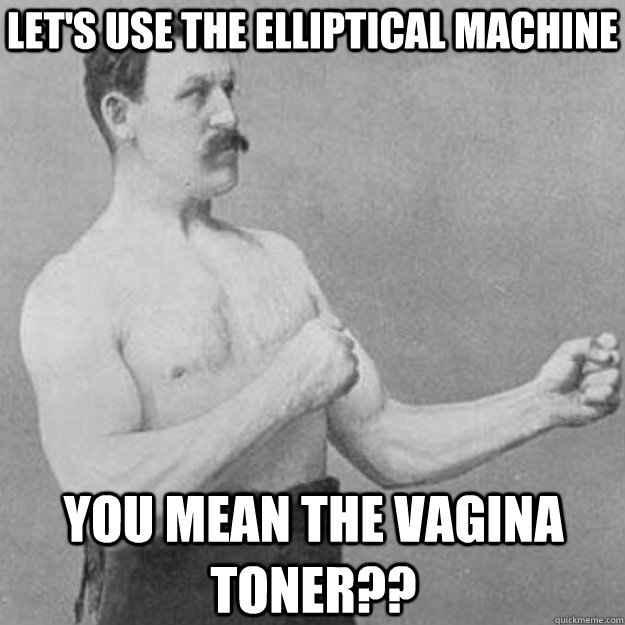 let's use the elliptical machine you mean the vagina toner??  - let's use the elliptical machine you mean the vagina toner??   overly manly man