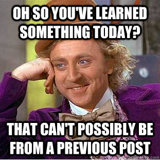 Oh so you've learned something today? That can't possibly be from a previous post - Oh so you've learned something today? That can't possibly be from a previous post  Condescending Wonka