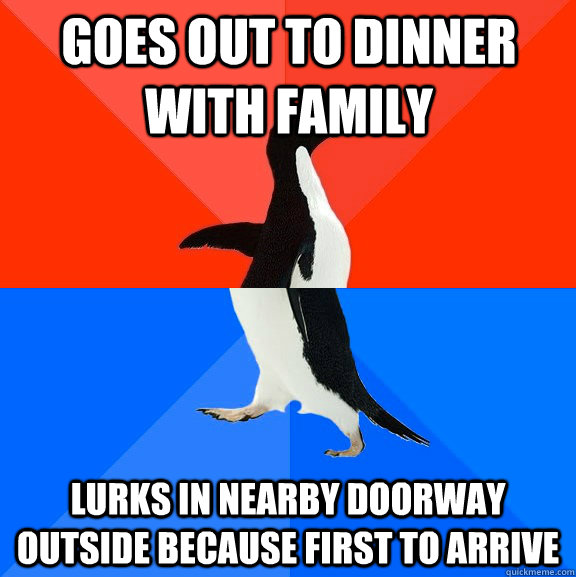Goes out to dinner with family Lurks in nearby doorway outside because first to arrive  Socially Awesome Awkward Penguin