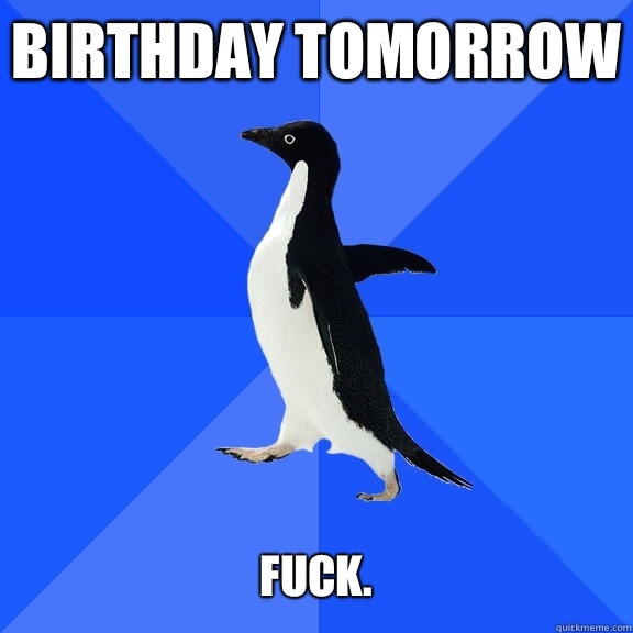 Birthday tomorrow   Fuck.   Socially Awkward Penguin