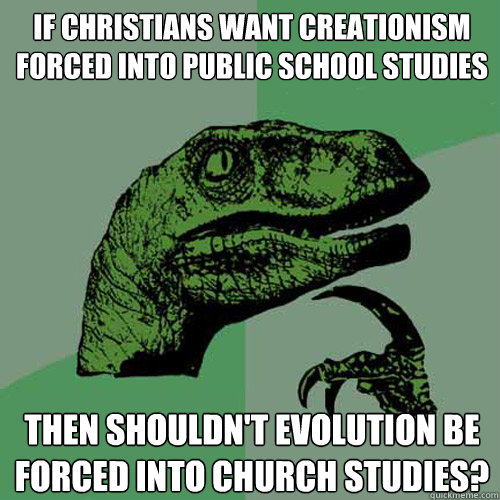 If Christians want creationism forced into public school studies then shouldn't evolution be forced into church studies? - If Christians want creationism forced into public school studies then shouldn't evolution be forced into church studies?  Philosoraptor