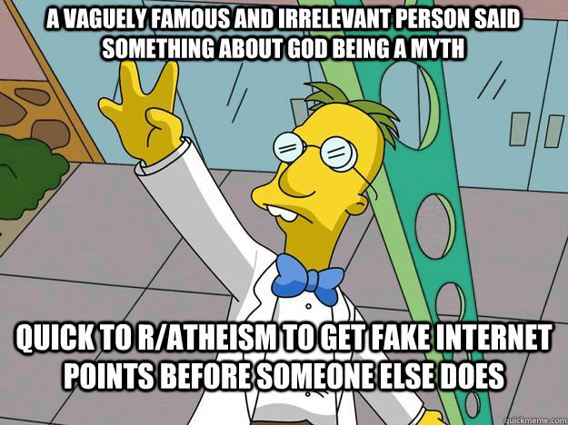 quick to r/atheism to get fake internet points before someone else does A vaguely famous and irrelevant person said something about god being a myth  