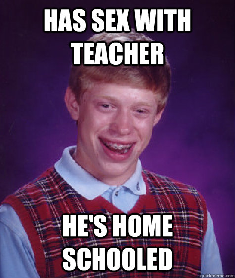 Has Sex With Teacher He's Home schooled - Has Sex With Teacher He's Home schooled  Bad Luck Brian