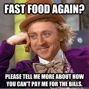Fast food again? please tell me more about how you can't pay me for the bills.  - Fast food again? please tell me more about how you can't pay me for the bills.   Condescending Wonka