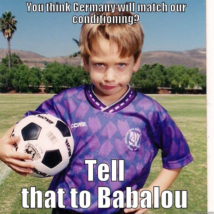 YOU THINK GERMANY WILL MATCH OUR CONDITIONING? TELL THAT TO BABALOU Misc