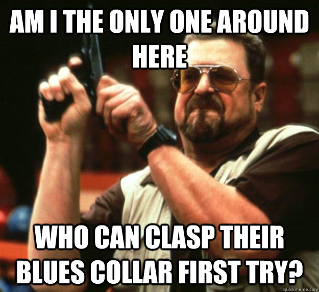 AM I THE ONLY ONE AROUND HERE WHO Can clasp their Blues collar first try? - AM I THE ONLY ONE AROUND HERE WHO Can clasp their Blues collar first try?  Am I the only one around here1