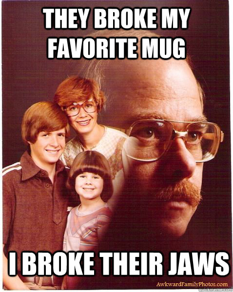 They broke my favorite mug I broke their jaws  Vengeance Dad