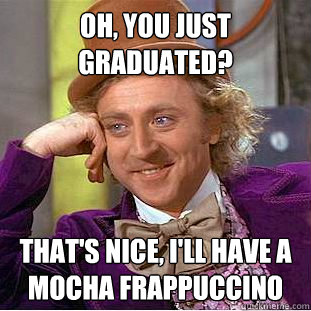 Oh, You just graduated? that's nice, I'll have a mocha frappuccino   Creepy Wonka