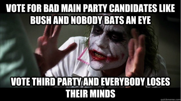 Vote for bad main party candidates like bush and nobody bats an eye vote third party and everybody loses their minds  Joker Mind Loss