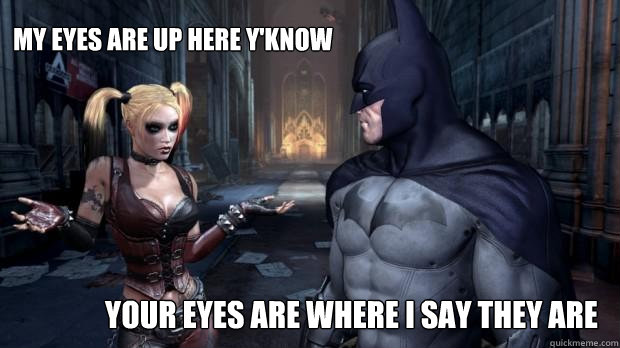 My eyes are up here y'know YOUR EYES ARE WHERE I SAY THEY ARE  Batperv