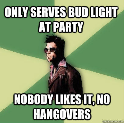 only serves bud light at party  nobody likes it, no hangovers  Helpful Tyler Durden